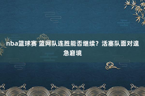 nba篮球赛 篮网队连胜能否继续？活塞队面对遑急窘境