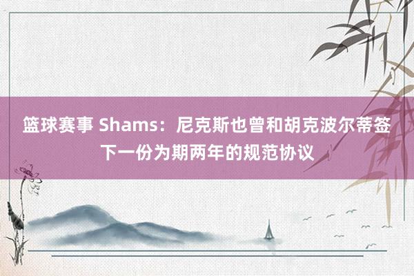 篮球赛事 Shams：尼克斯也曾和胡克波尔蒂签下一份为期两年的规范协议