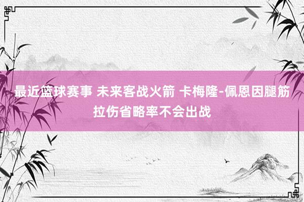 最近篮球赛事 未来客战火箭 卡梅隆-佩恩因腿筋拉伤省略率不会出战