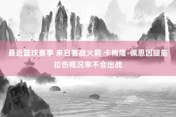 最近篮球赛事 来日客战火箭 卡梅隆-佩恩因腿筋拉伤概况率不会出战