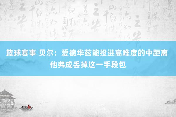 篮球赛事 贝尔：爱德华兹能投进高难度的中距离 他弗成丢掉这一手段包