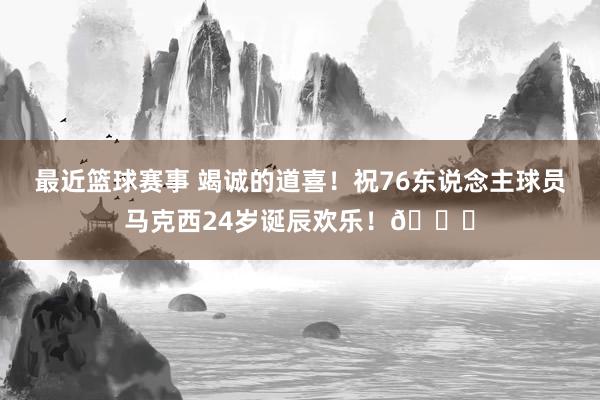 最近篮球赛事 竭诚的道喜！祝76东说念主球员马克西24岁诞辰欢乐！🎂