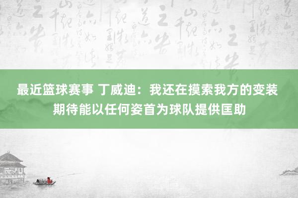 最近篮球赛事 丁威迪：我还在摸索我方的变装 期待能以任何姿首为球队提供匡助