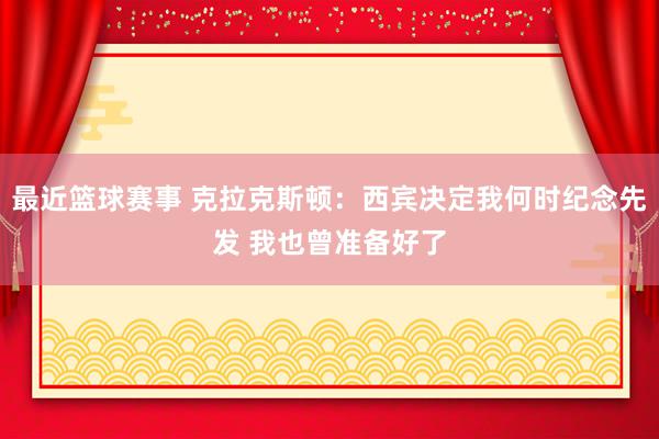 最近篮球赛事 克拉克斯顿：西宾决定我何时纪念先发 我也曾准备好了