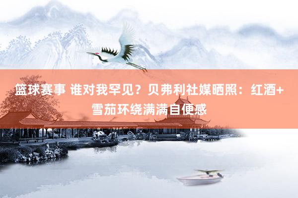 篮球赛事 谁对我罕见？贝弗利社媒晒照：红酒+雪茄环绕满满自便感