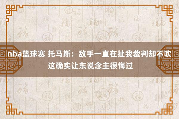 nba篮球赛 托马斯：敌手一直在扯我裁判却不吹 这确实让东说念主很悔过