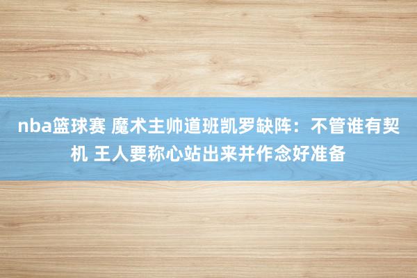 nba篮球赛 魔术主帅道班凯罗缺阵：不管谁有契机 王人要称心站出来并作念好准备