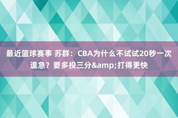 最近篮球赛事 苏群：CBA为什么不试试20秒一次遑急？要多投三分&打得更快