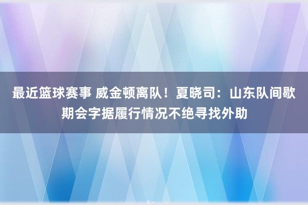 最近篮球赛事 威金顿离队！夏晓司：山东队间歇期会字据履行情况不绝寻找外助