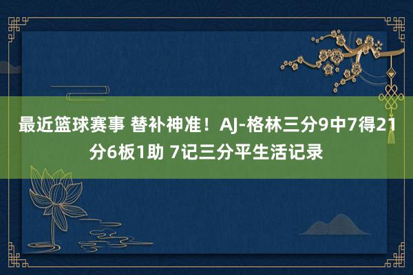 最近篮球赛事 替补神准！AJ-格林三分9中7得21分6板1助 7记三分平生活记录