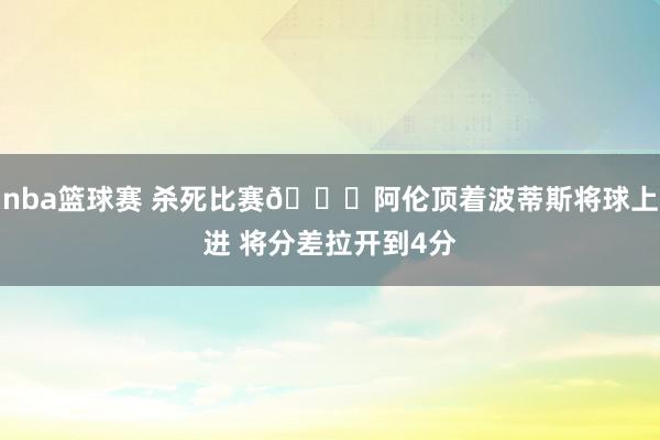 nba篮球赛 杀死比赛😈阿伦顶着波蒂斯将球上进 将分差拉开到4分