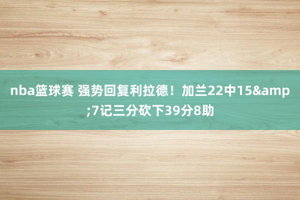 nba篮球赛 强势回复利拉德！加兰22中15&7记三分砍下39分8助