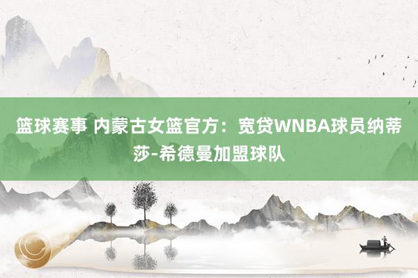 篮球赛事 内蒙古女篮官方：宽贷WNBA球员纳蒂莎-希德曼加盟球队