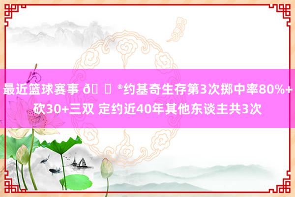 最近篮球赛事 😮约基奇生存第3次掷中率80%+砍30+三双 定约近40年其他东谈主共3次