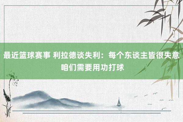 最近篮球赛事 利拉德谈失利：每个东谈主皆很失意 咱们需要用功打球