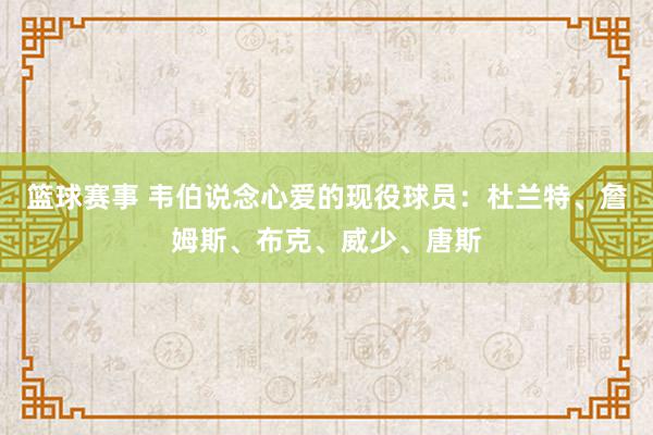 篮球赛事 韦伯说念心爱的现役球员：杜兰特、詹姆斯、布克、威少、唐斯