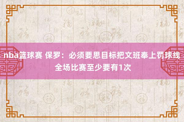 nba篮球赛 保罗：必须要思目标把文班奉上罚球线 全场比赛至少要有1次