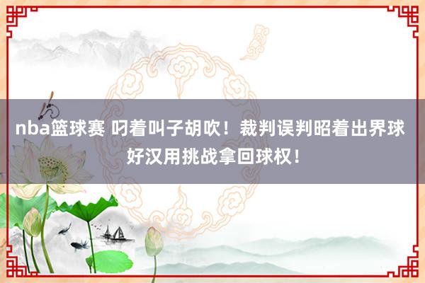 nba篮球赛 叼着叫子胡吹！裁判误判昭着出界球 好汉用挑战拿回球权！