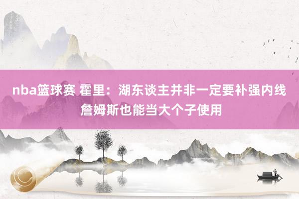 nba篮球赛 霍里：湖东谈主并非一定要补强内线 詹姆斯也能当大个子使用