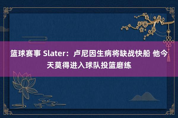 篮球赛事 Slater：卢尼因生病将缺战快船 他今天莫得进入球队投篮磨练