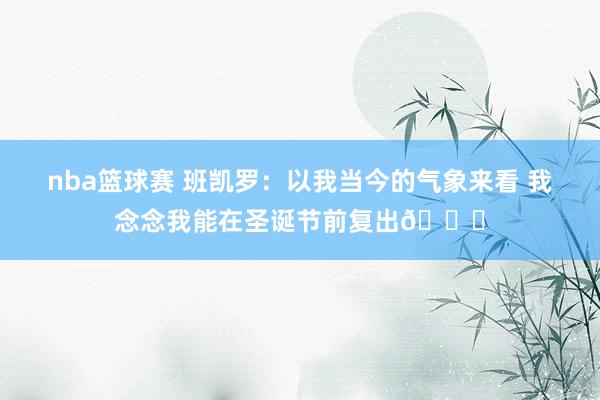 nba篮球赛 班凯罗：以我当今的气象来看 我念念我能在圣诞节前复出👀