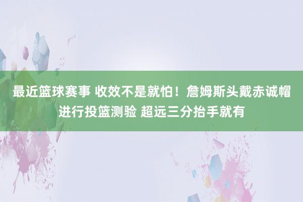 最近篮球赛事 收效不是就怕！詹姆斯头戴赤诚帽进行投篮测验 超远三分抬手就有