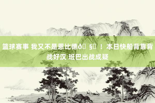 篮球赛事 我又不是恩比德🧐！本日快船背靠背战好汉 班巴出战成疑