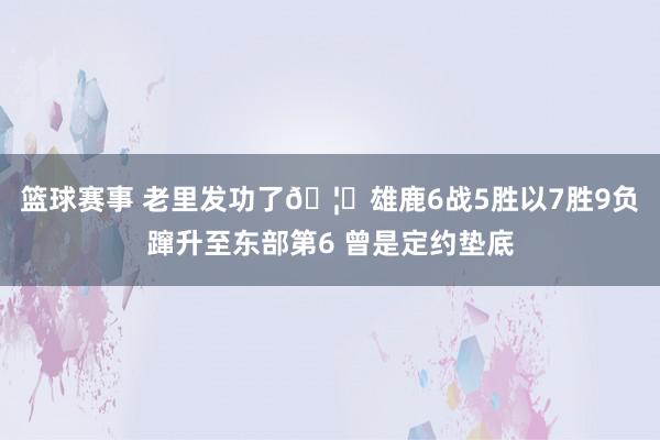 篮球赛事 老里发功了🦌雄鹿6战5胜以7胜9负蹿升至东部第6 曾是定约垫底