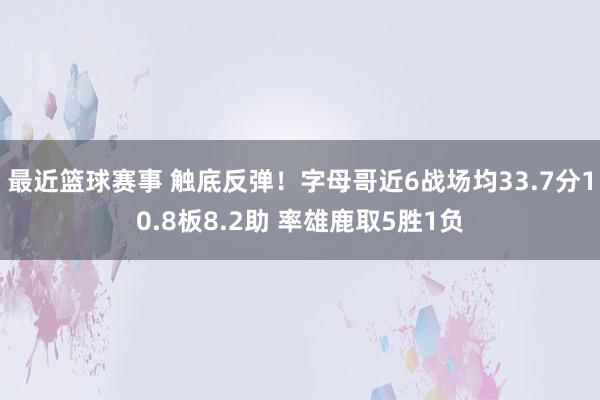 最近篮球赛事 触底反弹！字母哥近6战场均33.7分10.8板8.2助 率雄鹿取5胜1负