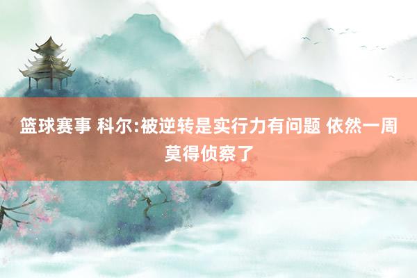 篮球赛事 科尔:被逆转是实行力有问题 依然一周莫得侦察了