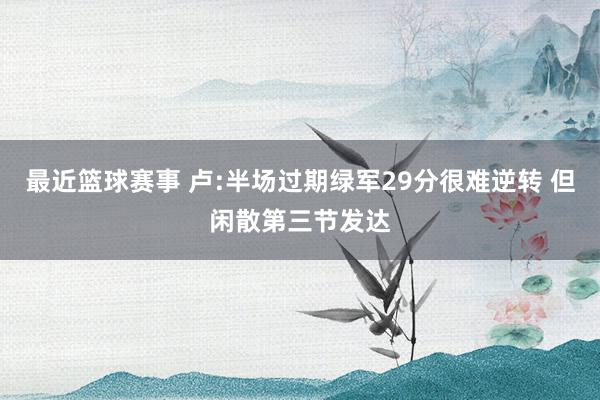 最近篮球赛事 卢:半场过期绿军29分很难逆转 但闲散第三节发达