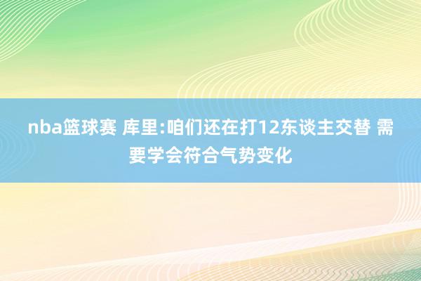 nba篮球赛 库里:咱们还在打12东谈主交替 需要学会符合气势变化