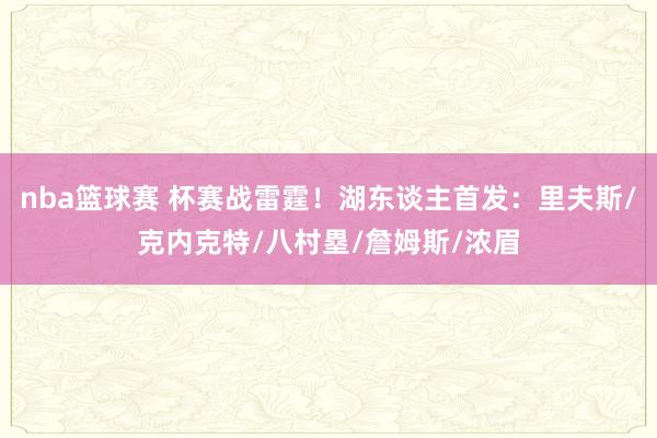 nba篮球赛 杯赛战雷霆！湖东谈主首发：里夫斯/克内克特/八村塁/詹姆斯/浓眉