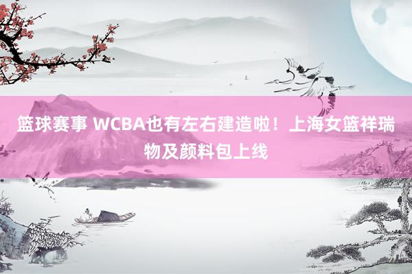 篮球赛事 WCBA也有左右建造啦！上海女篮祥瑞物及颜料包上线