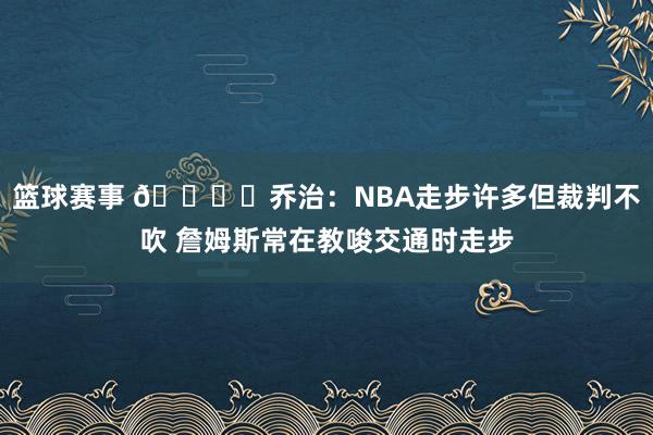 篮球赛事 🎙️乔治：NBA走步许多但裁判不吹 詹姆斯常在教唆交通时走步