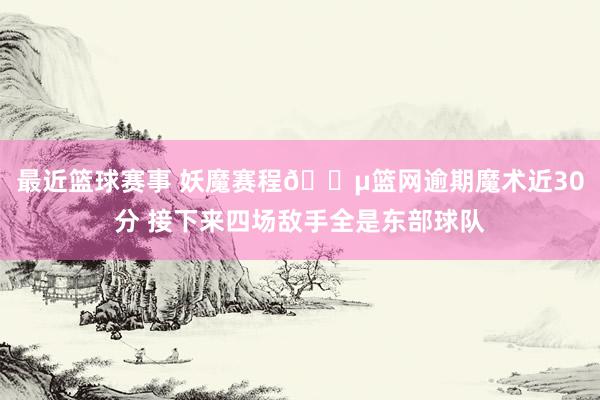 最近篮球赛事 妖魔赛程😵篮网逾期魔术近30分 接下来四场敌手全是东部球队