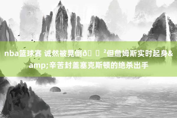 nba篮球赛 诚然被晃倒😲但詹姆斯实时起身&辛苦封盖塞克斯顿的绝杀出手