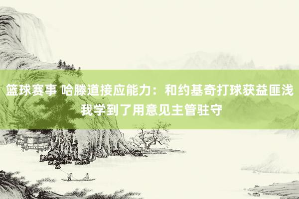 篮球赛事 哈滕道接应能力：和约基奇打球获益匪浅 我学到了用意见主管驻守