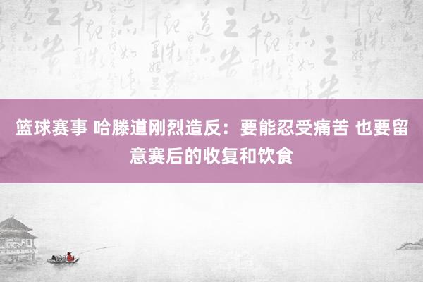 篮球赛事 哈滕道刚烈造反：要能忍受痛苦 也要留意赛后的收复和饮食