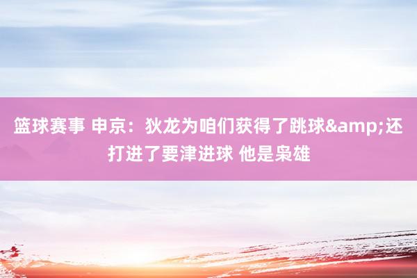 篮球赛事 申京：狄龙为咱们获得了跳球&还打进了要津进球 他是枭雄