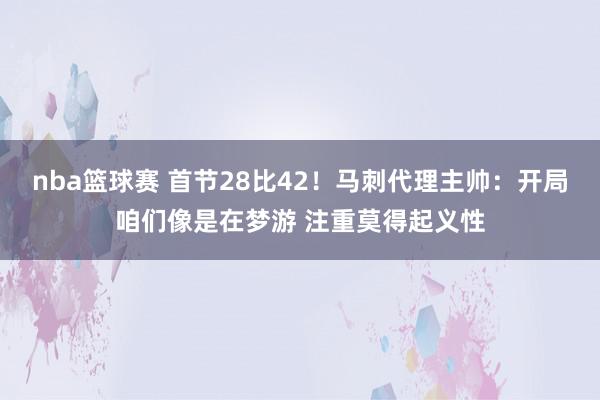 nba篮球赛 首节28比42！马刺代理主帅：开局咱们像是在梦游 注重莫得起义性