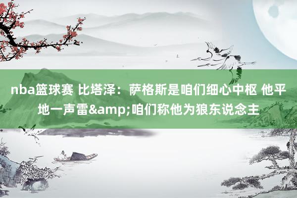 nba篮球赛 比塔泽：萨格斯是咱们细心中枢 他平地一声雷&咱们称他为狼东说念主