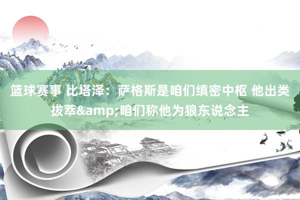 篮球赛事 比塔泽：萨格斯是咱们缜密中枢 他出类拔萃&咱们称他为狼东说念主