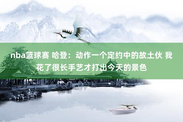 nba篮球赛 哈登：动作一个定约中的故土伙 我花了很长手艺才打出今天的景色