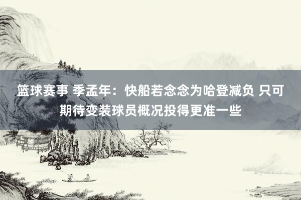 篮球赛事 季孟年：快船若念念为哈登减负 只可期待变装球员概况投得更准一些