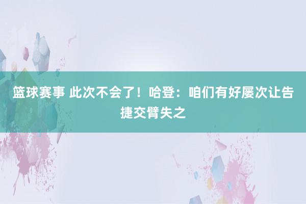 篮球赛事 此次不会了！哈登：咱们有好屡次让告捷交臂失之