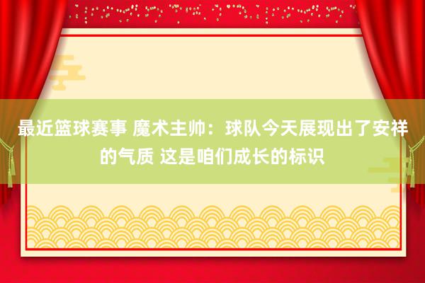 最近篮球赛事 魔术主帅：球队今天展现出了安祥的气质 这是咱们成长的标识