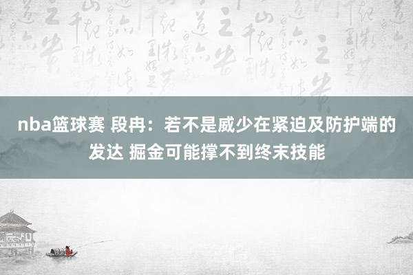 nba篮球赛 段冉：若不是威少在紧迫及防护端的发达 掘金可能撑不到终末技能