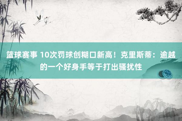 篮球赛事 10次罚球创糊口新高！克里斯蒂：逾越的一个好身手等于打出骚扰性