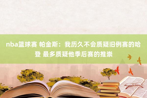 nba篮球赛 帕金斯：我历久不会质疑旧例赛的哈登 最多质疑他季后赛的推崇